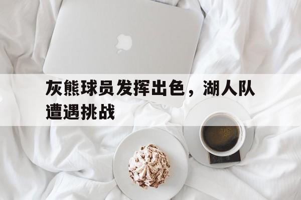 球盟会平台-灰熊球员发挥出色,湖人队遭遇挑战了吗