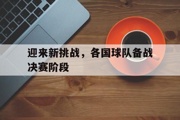 球盟会登录-迎来新挑战,各国球队备战决赛阶段是什么