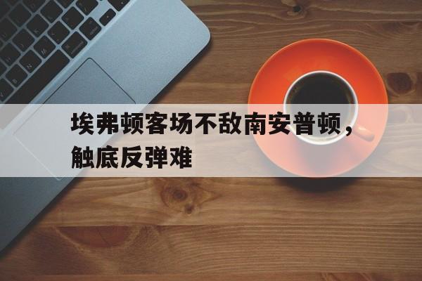 埃弗顿对南安普敦今天的比赛 埃弗顿对南安普敦今天的比赛