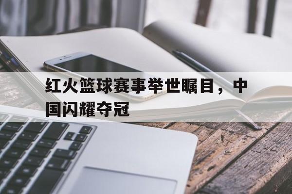 红火篮球赛事举世瞩目,中国闪耀夺冠视频 红火篮球赛事举世瞩目,中国闪耀夺冠视频